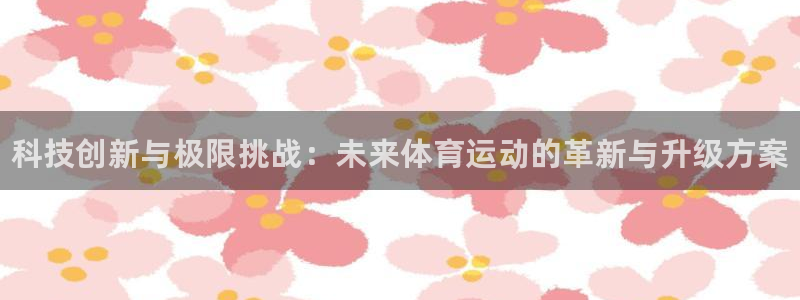 MK体育官网下载:科技创新与极限挑战:未来体育运动的革新与升